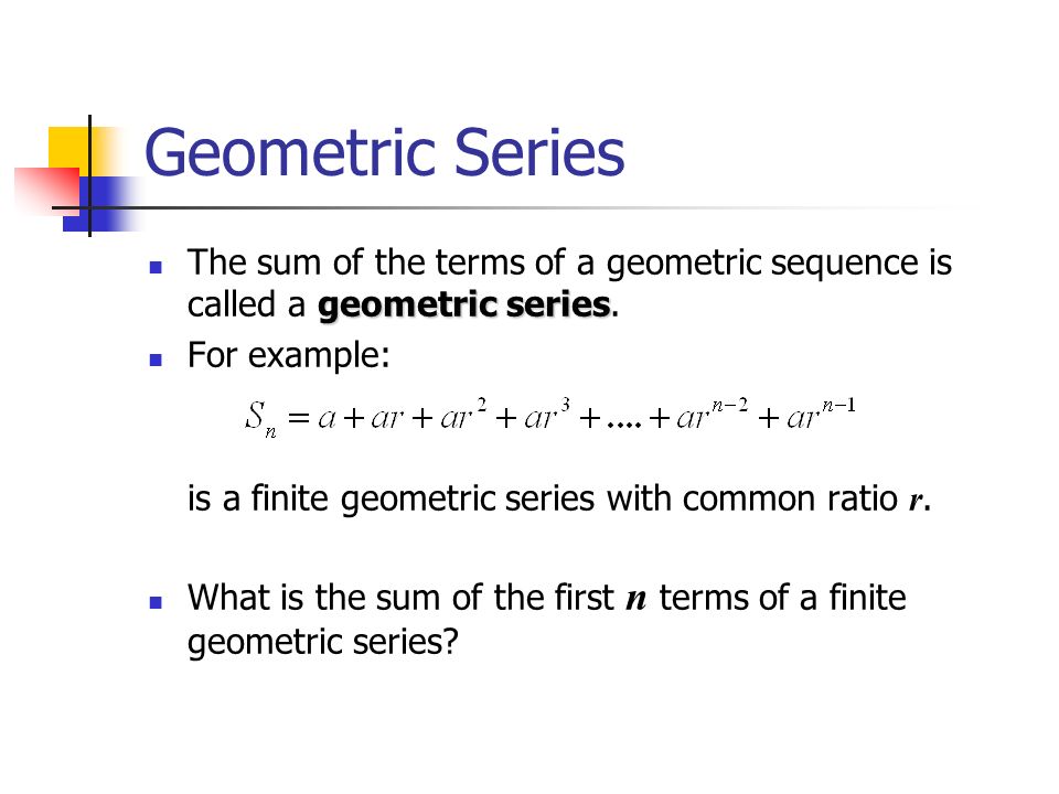 Geometric Series geometric series The sum of the terms of a geometric sequence is called a geometric series.