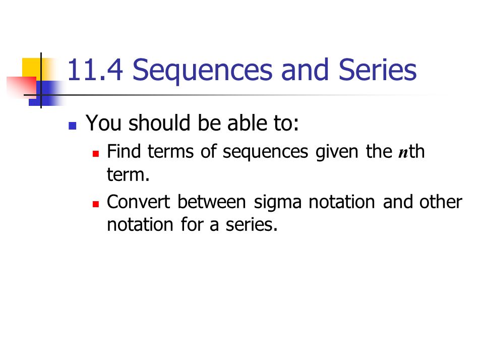 11.4 Sequences and Series You should be able to: Find terms of sequences given the n th term.