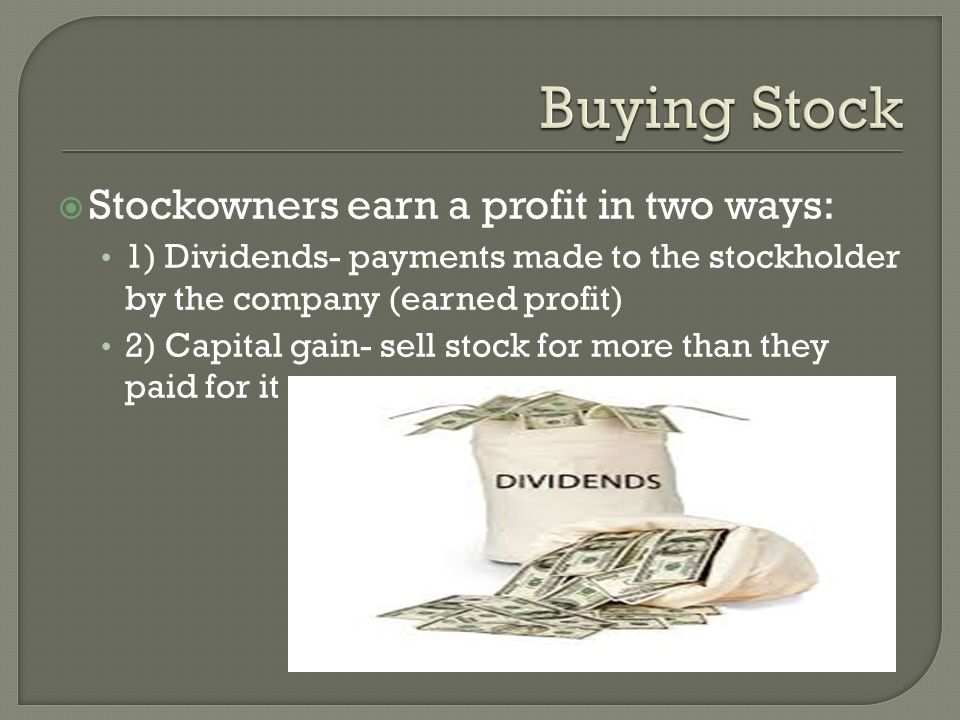  Stockowners earn a profit in two ways: 1) Dividends- payments made to the stockholder by the company (earned profit) 2) Capital gain- sell stock for more than they paid for it