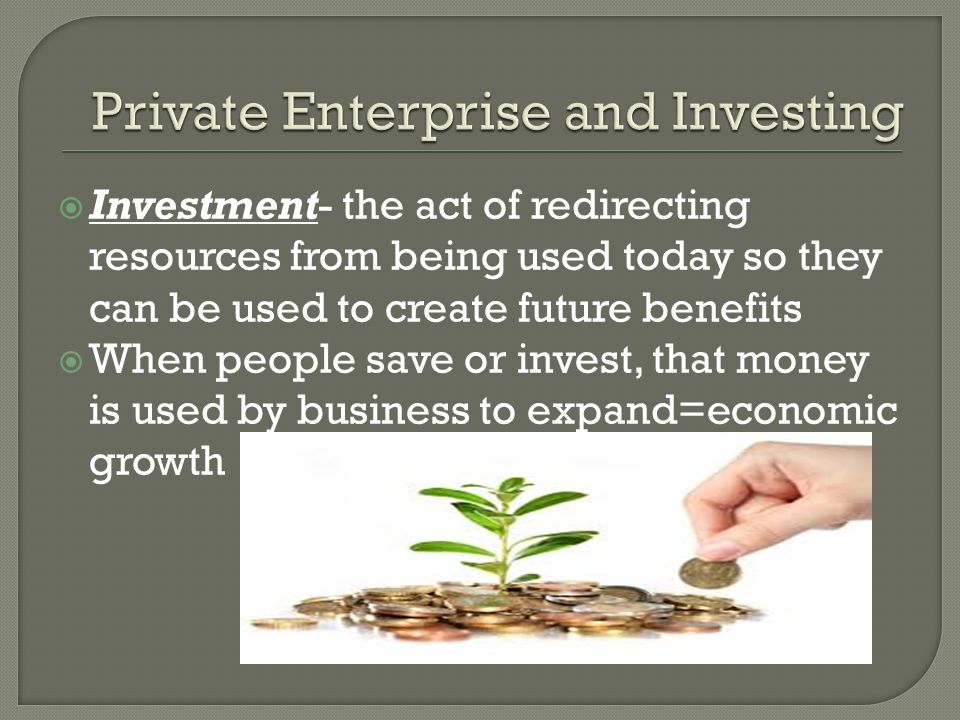  Investment- the act of redirecting resources from being used today so they can be used to create future benefits  When people save or invest, that money is used by business to expand=economic growth