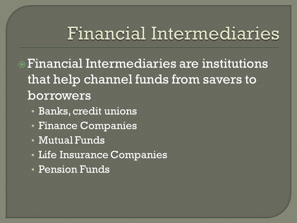  Financial Intermediaries are institutions that help channel funds from savers to borrowers Banks, credit unions Finance Companies Mutual Funds Life Insurance Companies Pension Funds