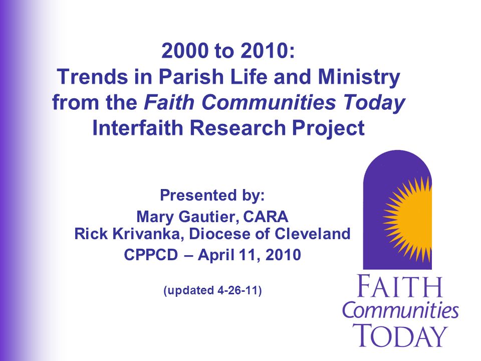 Presented by: Mary Gautier, CARA Rick Krivanka, Diocese of Cleveland CPPCD – April 11, 2010 (updated ) 2000 to 2010: Trends in Parish Life and Ministry from the Faith Communities Today Interfaith Research Project
