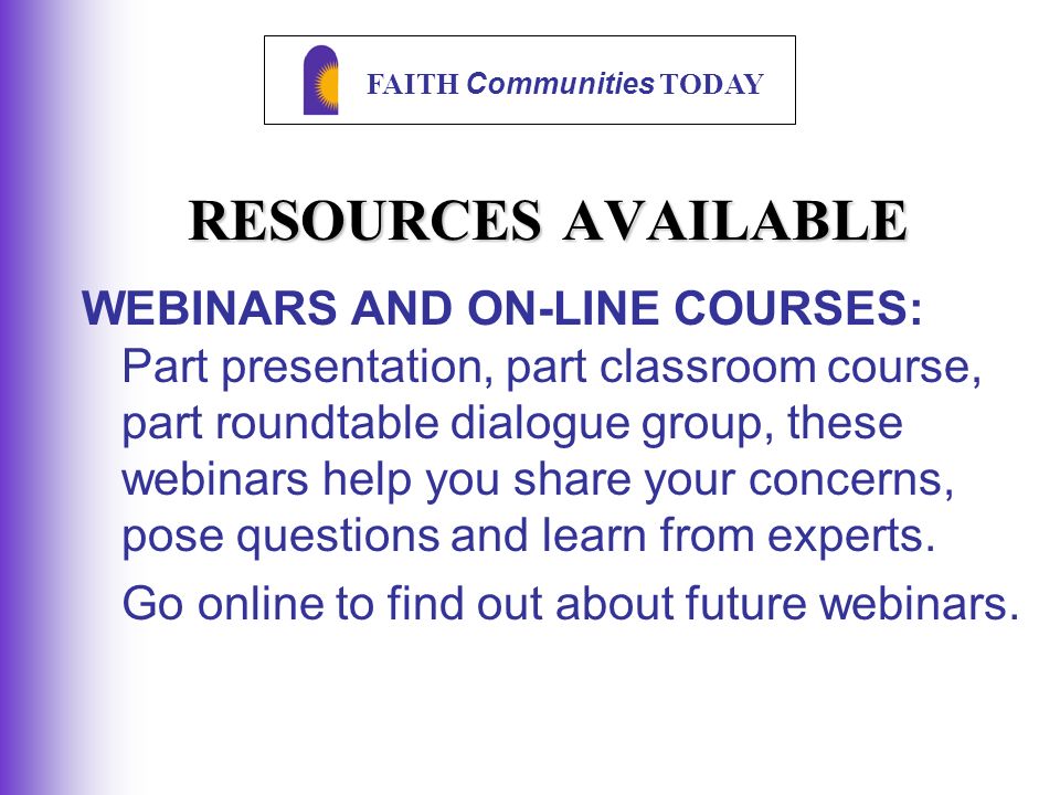 FAITH Communities TODAY RESOURCES AVAILABLE WEBINARS AND ON-LINE COURSES: Part presentation, part classroom course, part roundtable dialogue group, these webinars help you share your concerns, pose questions and learn from experts.