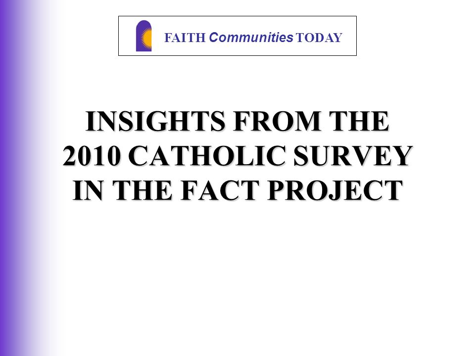 FAITH Communities TODAY INSIGHTS FROM THE 2010 CATHOLIC SURVEY IN THE FACT PROJECT