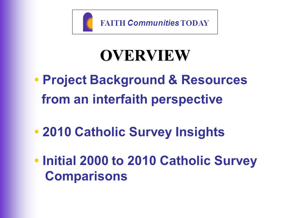 FAITH Communities TODAY Project Background & Resources from an interfaith perspective 2010 Catholic Survey Insights Initial 2000 to 2010 Catholic Survey Comparisons OVERVIEW