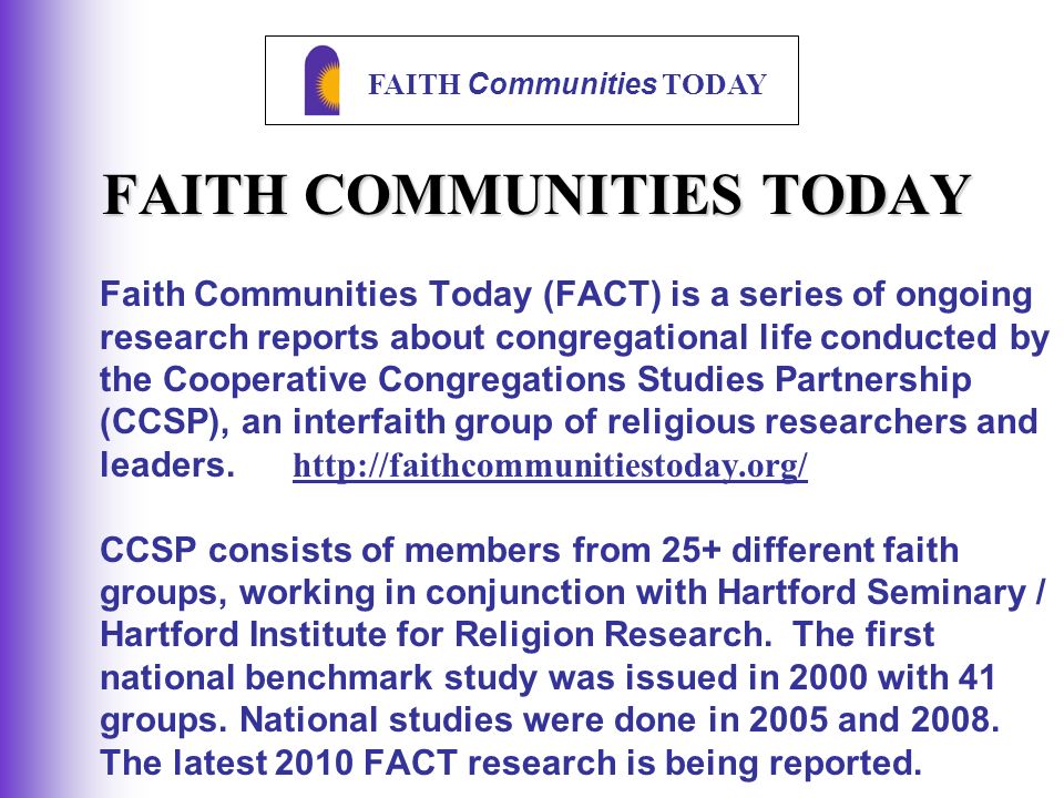 FAITH Communities TODAY FAITH COMMUNITIES TODAY Faith Communities Today (FACT) is a series of ongoing research reports about congregational life conducted by the Cooperative Congregations Studies Partnership (CCSP), an interfaith group of religious researchers and leaders.