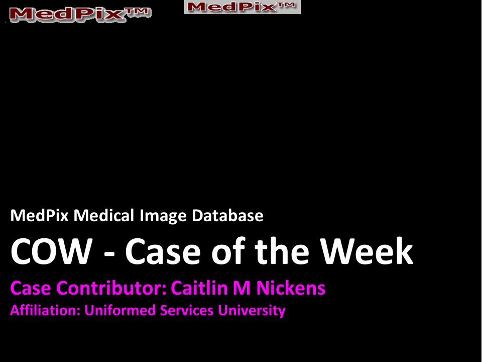 MedPix Medical Image Database COW - Case of the Week Case Contributor: Caitlin M Nickens Affiliation: Uniformed Services University