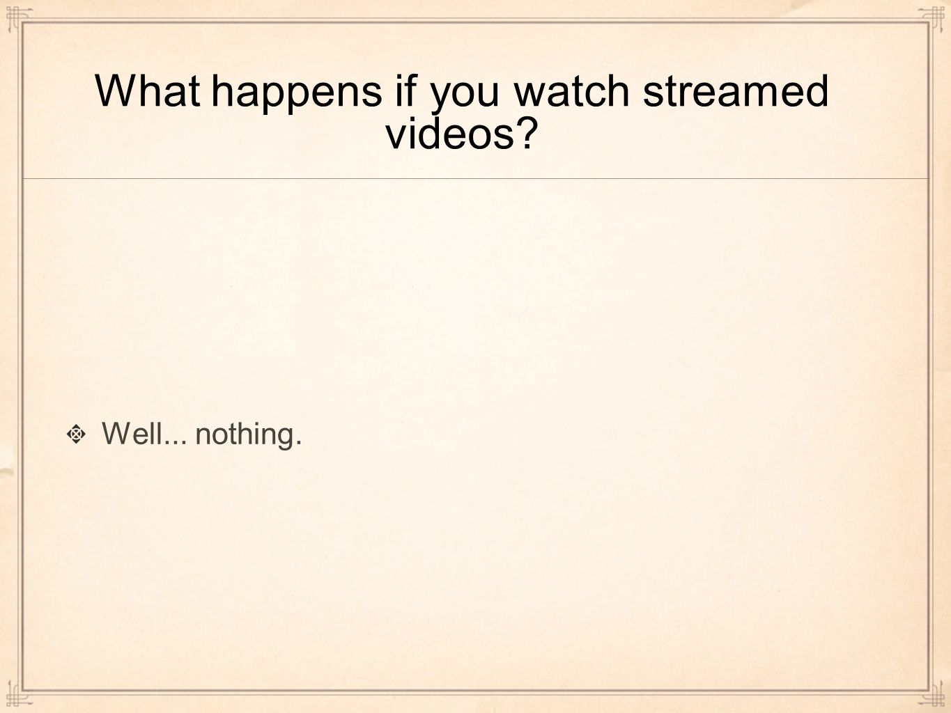 What happens if you watch streamed videos Well... nothing.