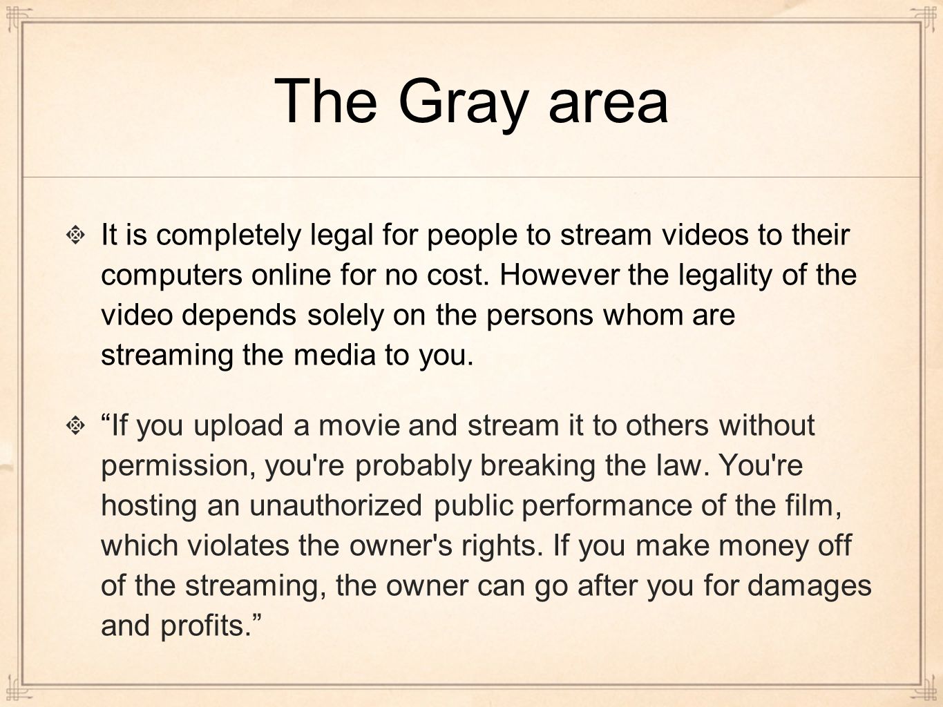 The Gray area It is completely legal for people to stream videos to their computers online for no cost.