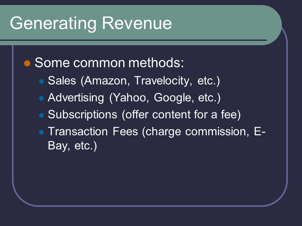Generating Revenue Some common methods: Sales (Amazon, Travelocity, etc.) Advertising (Yahoo, Google, etc.) Subscriptions (offer content for a fee) Transaction Fees (charge commission, E- Bay, etc.)
