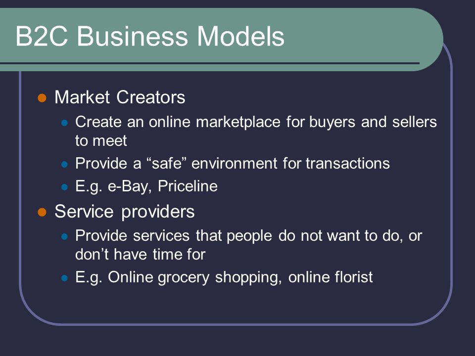 B2C Business Models Market Creators Create an online marketplace for buyers and sellers to meet Provide a safe environment for transactions E.g.