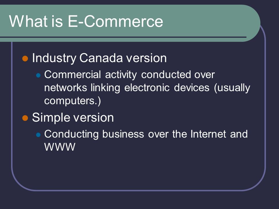 What is E-Commerce Industry Canada version Commercial activity conducted over networks linking electronic devices (usually computers.) Simple version Conducting business over the Internet and WWW