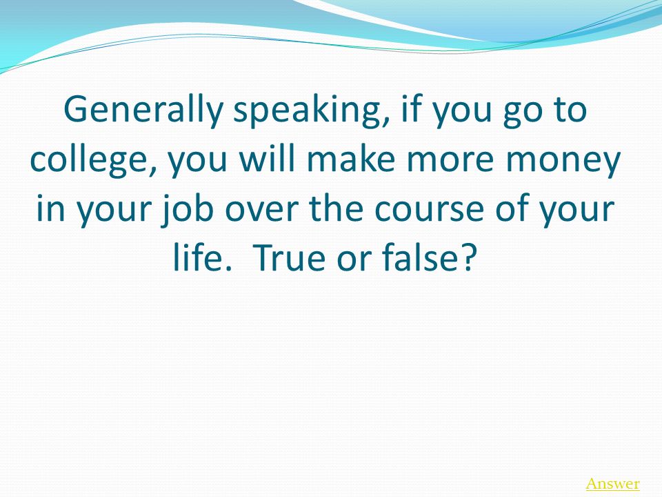 Generally speaking, if you go to college, you will make more money in your job over the course of your life.