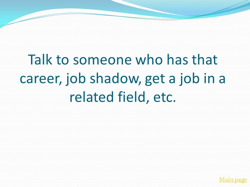 Talk to someone who has that career, job shadow, get a job in a related field, etc. Main page