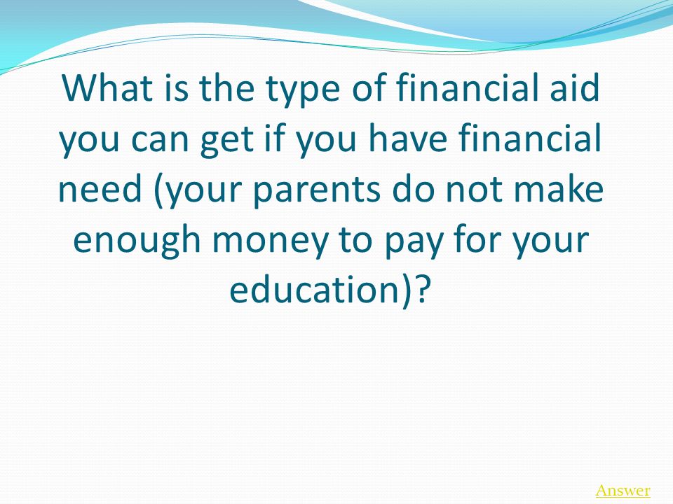 What is the type of financial aid you can get if you have financial need (your parents do not make enough money to pay for your education).