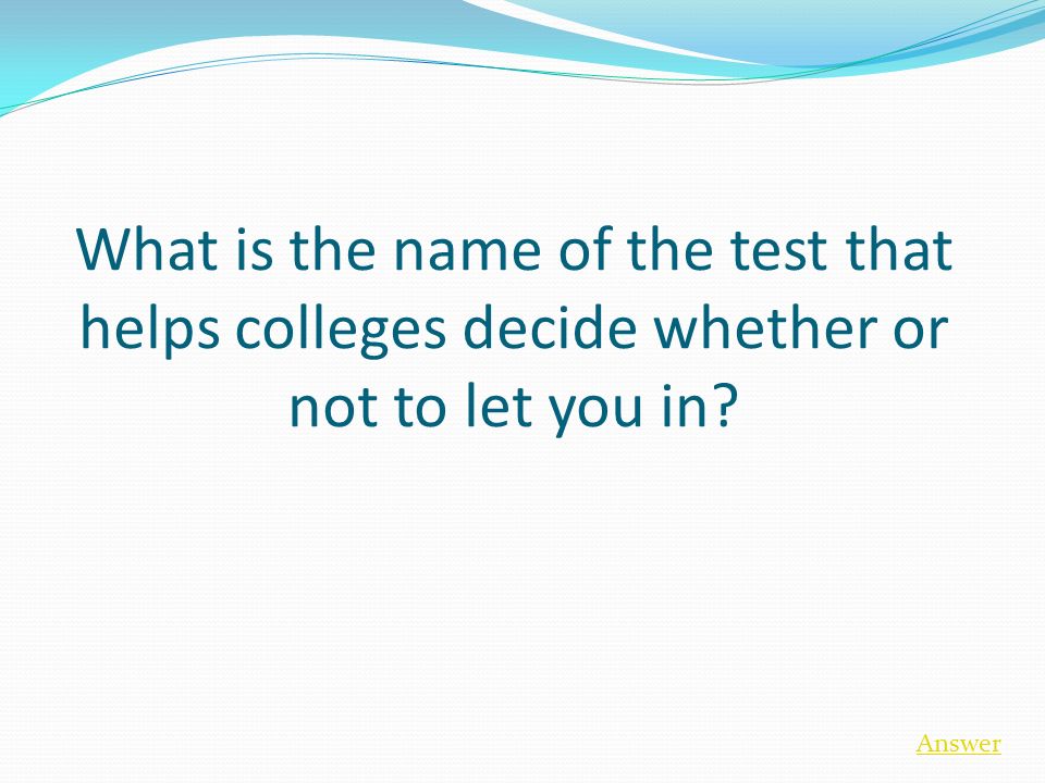 What is the name of the test that helps colleges decide whether or not to let you in Answer