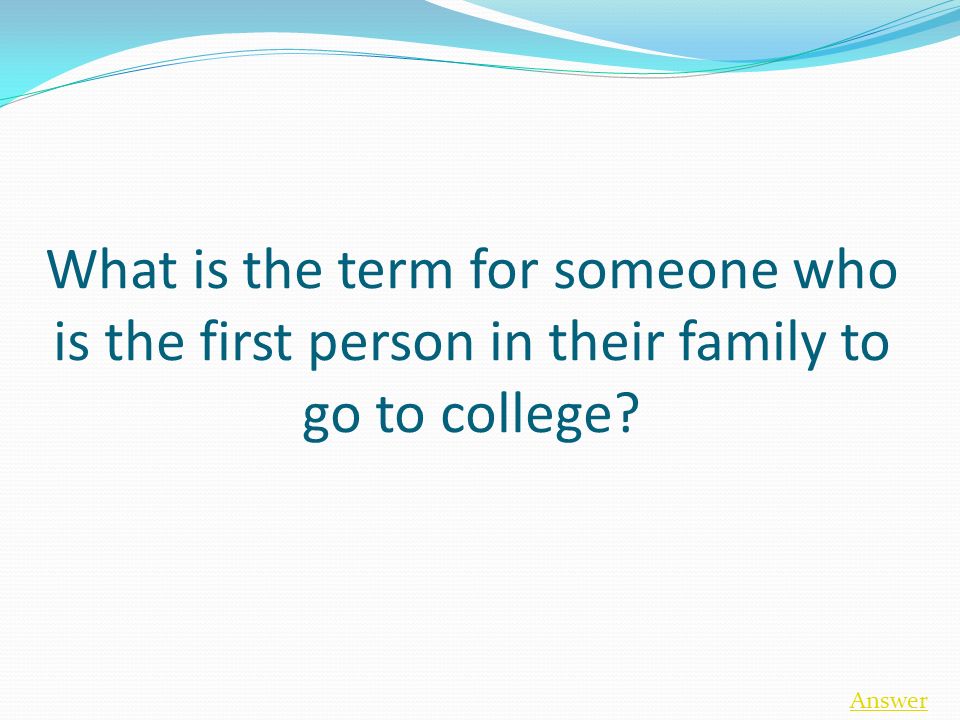 What is the term for someone who is the first person in their family to go to college Answer