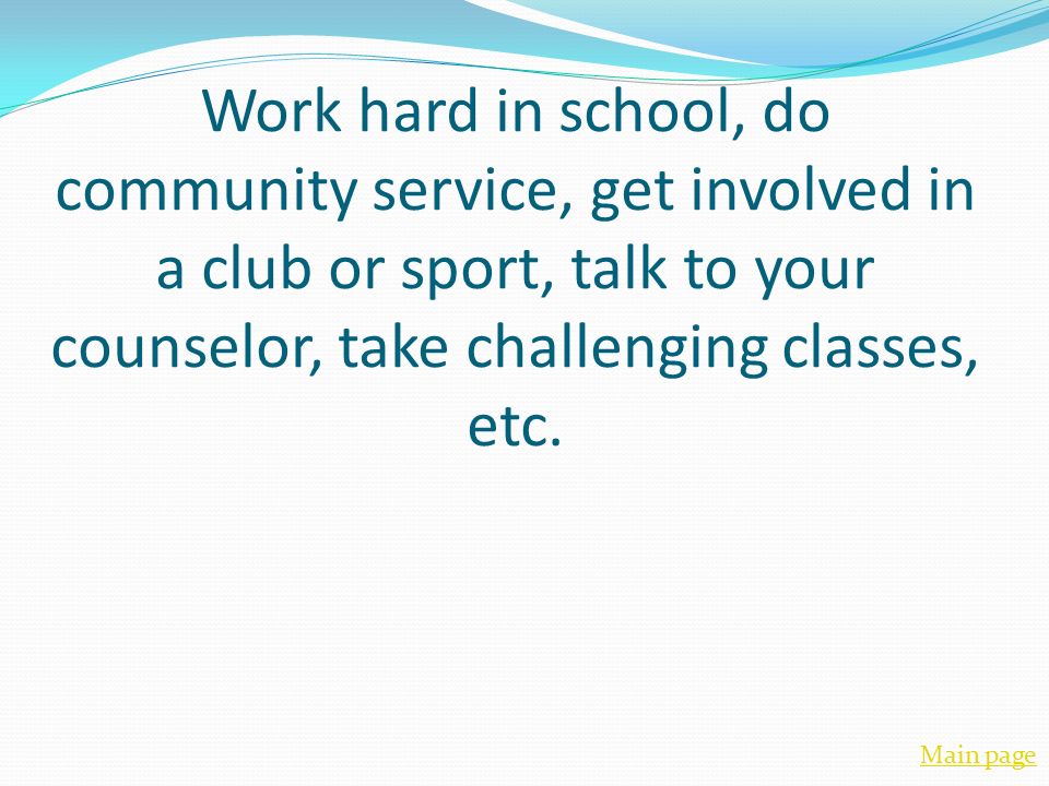 Work hard in school, do community service, get involved in a club or sport, talk to your counselor, take challenging classes, etc.