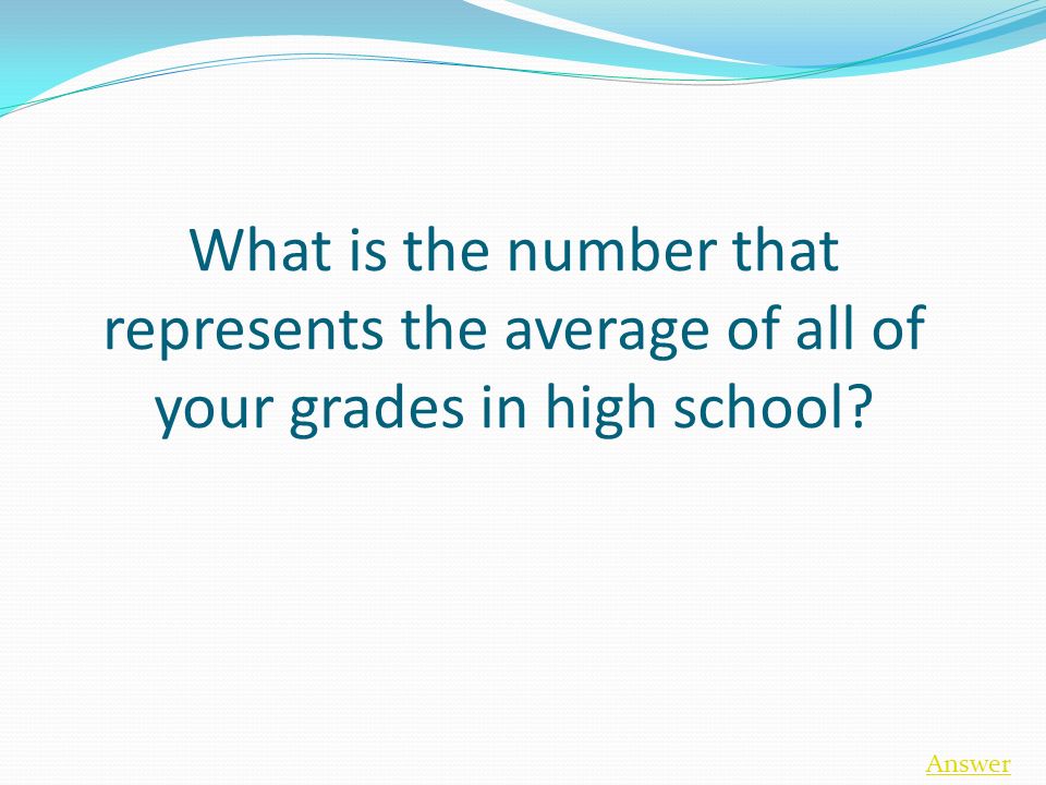 What is the number that represents the average of all of your grades in high school Answer