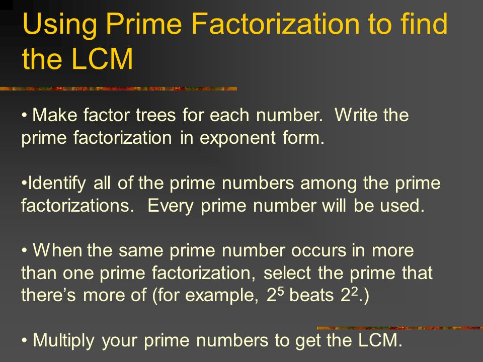 Using Prime Factorization to find the LCM Make factor trees for each number.