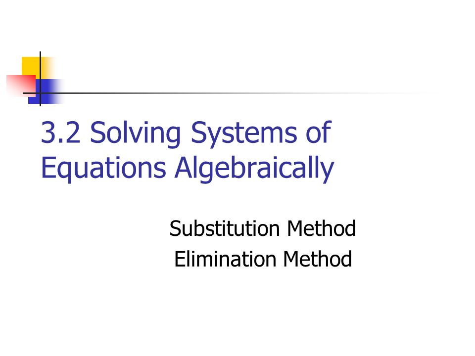 3.2 Solving Systems of Equations Algebraically Substitution Method Elimination Method