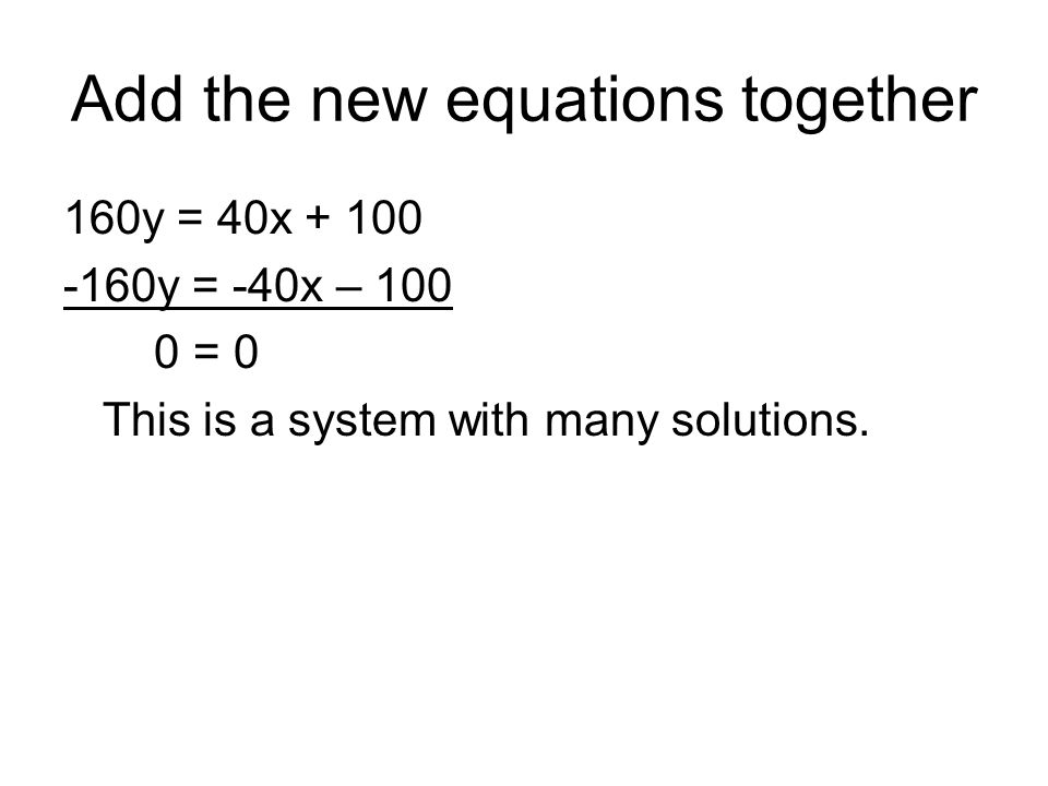 Add the new equations together 160y = 40x y = -40x – = 0 This is a system with many solutions.