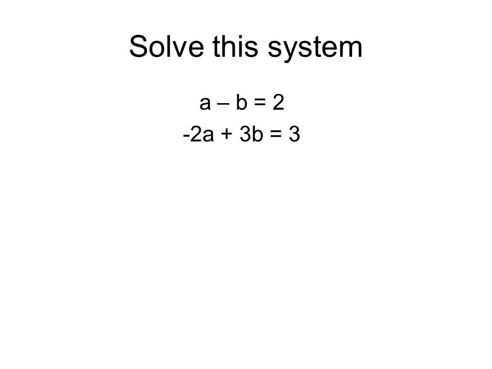 Solve this system a – b = 2 -2a + 3b = 3