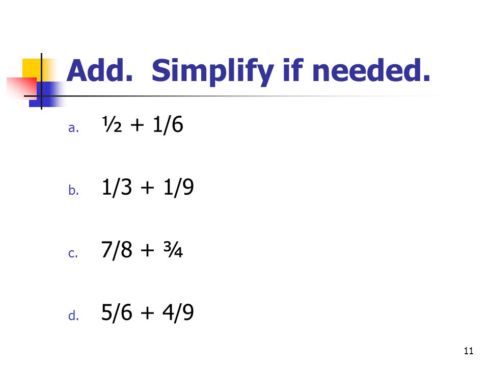 11 Add. Simplify if needed. a. ½ + 1/6 b. 1/3 + 1/9 c. 7/8 + ¾ d. 5/6 + 4/9