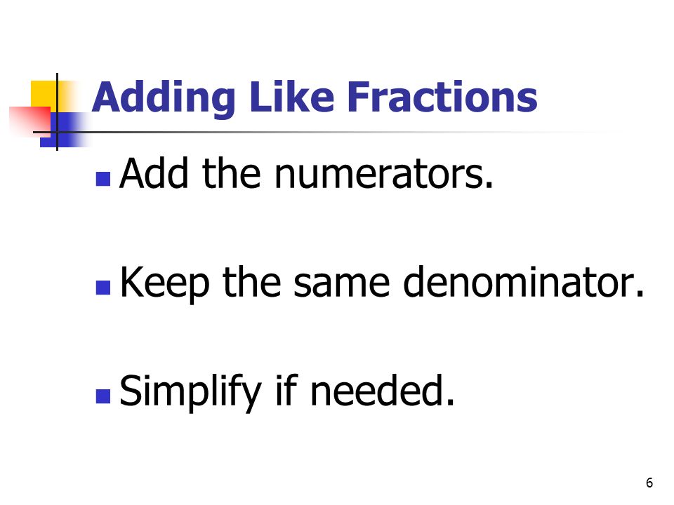 6 Adding Like Fractions Add the numerators. Keep the same denominator. Simplify if needed.