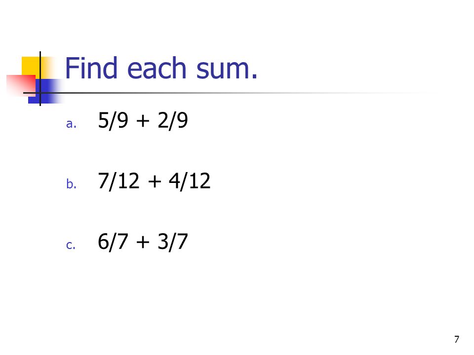 7 Find each sum. a. 5/9 + 2/9 b. 7/12 + 4/12 c. 6/7 + 3/7