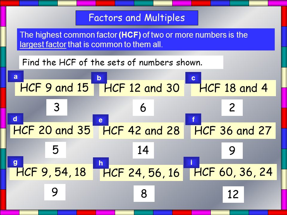 HCF Factors and Multiples The highest common factor (HCF) of two or more numbers is the largest factor that is common to them all.