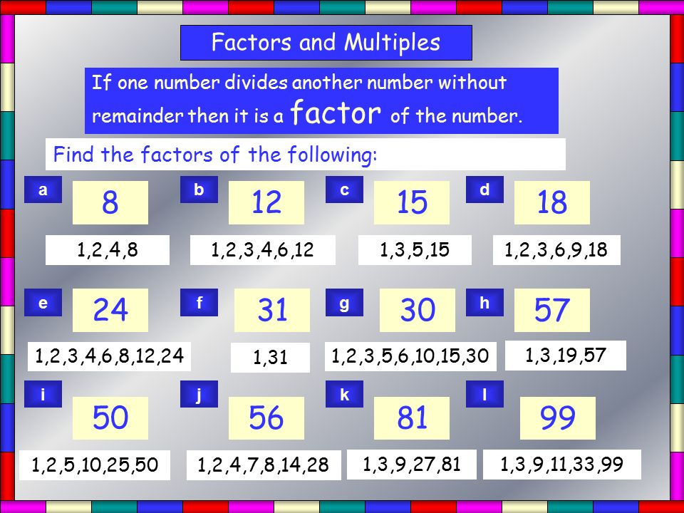 Factors Factors and Multiples If one number divides another number without remainder then it is a factor of the number.