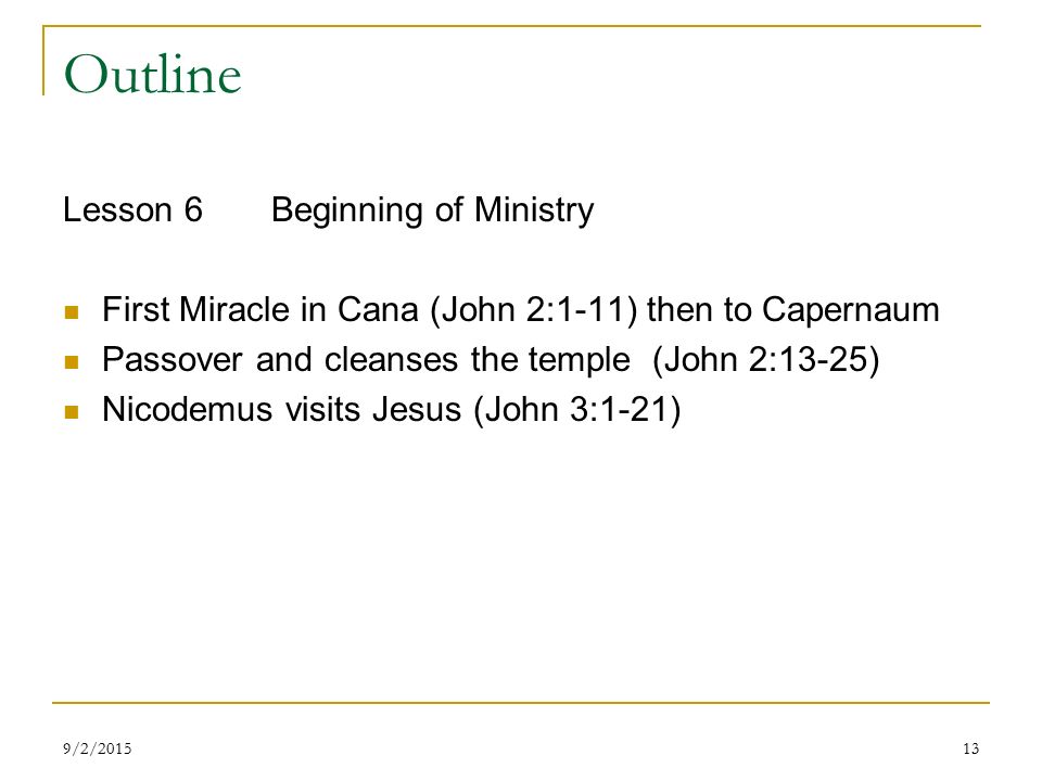 Outline Lesson 6Beginning of Ministry First Miracle in Cana (John 2:1-11) then to Capernaum Passover and cleanses the temple (John 2:13-25) Nicodemus visits Jesus (John 3:1-21) 139/2/2015