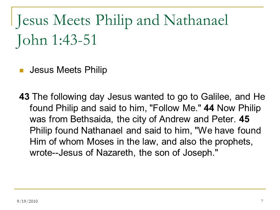Jesus Meets Philip and Nathanael John 1:43-51 Jesus Meets Philip 43 The following day Jesus wanted to go to Galilee, and He found Philip and said to him, Follow Me. 44 Now Philip was from Bethsaida, the city of Andrew and Peter.