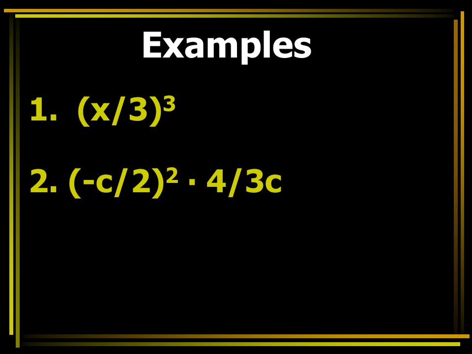 Examples 1. (x/3) 3 2. (-c/2) 2 ∙ 4/3c
