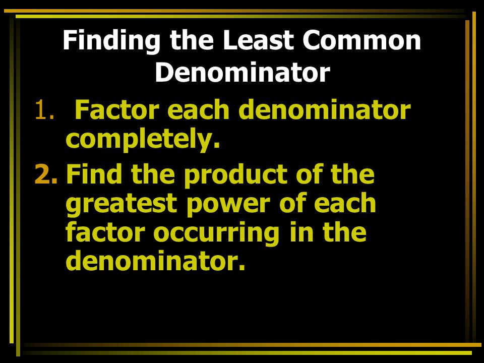 Finding the Least Common Denominator 1. Factor each denominator completely.