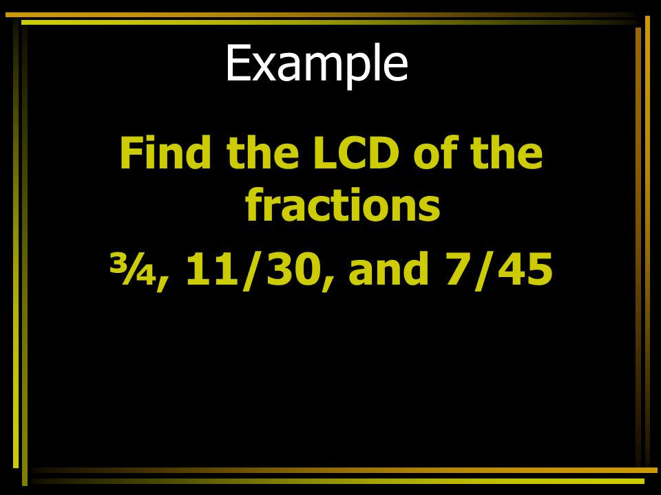 Example Find the LCD of the fractions ¾, 11/30, and 7/45