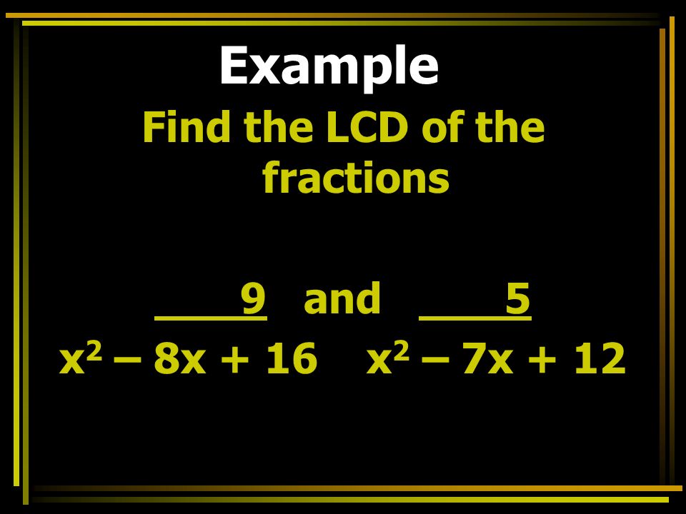 Example Find the LCD of the fractions 9 and 5 x 2 – 8x + 16 x 2 – 7x + 12