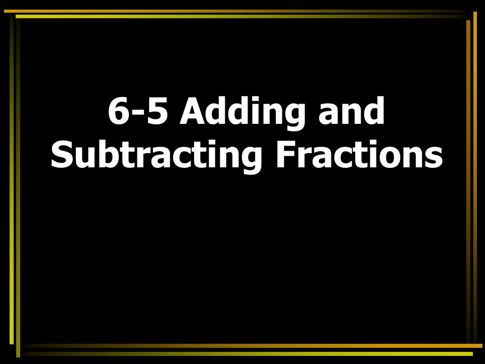 6-5 Adding and Subtracting Fractions
