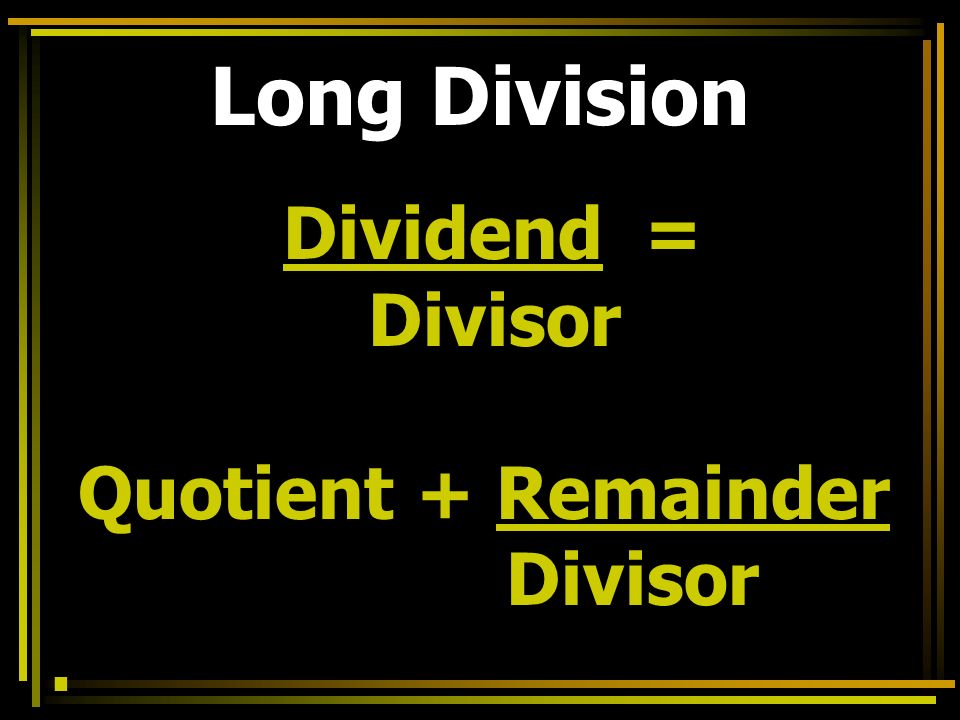 Long Division Dividend = Divisor Quotient + Remainder Divisor.