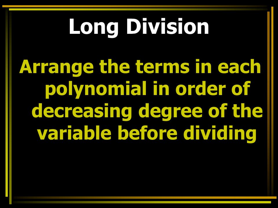 Long Division Arrange the terms in each polynomial in order of decreasing degree of the variable before dividing