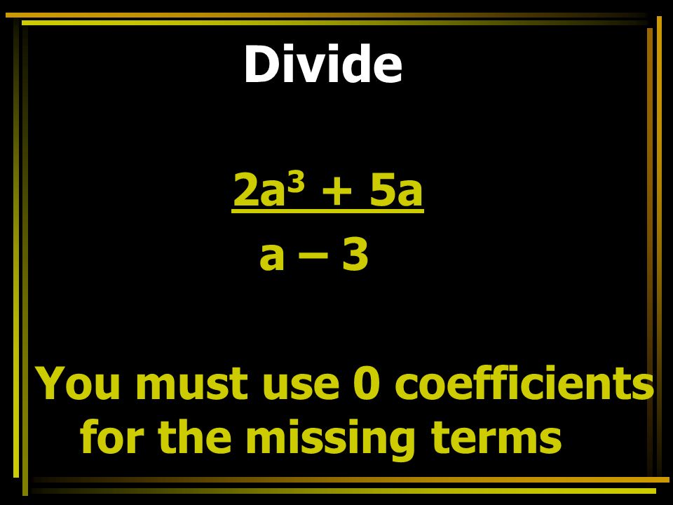 Divide 2a 3 + 5a a – 3 You must use 0 coefficients for the missing terms