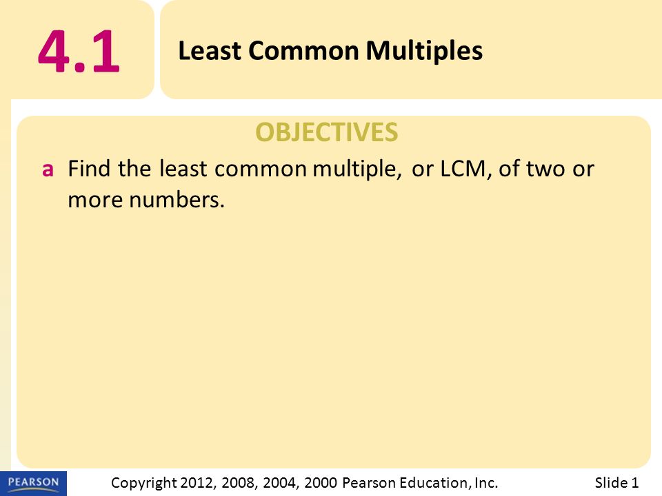 OBJECTIVES 4.1 Least Common Multiples Slide 1Copyright 2012, 2008, 2004, 2000 Pearson Education, Inc.