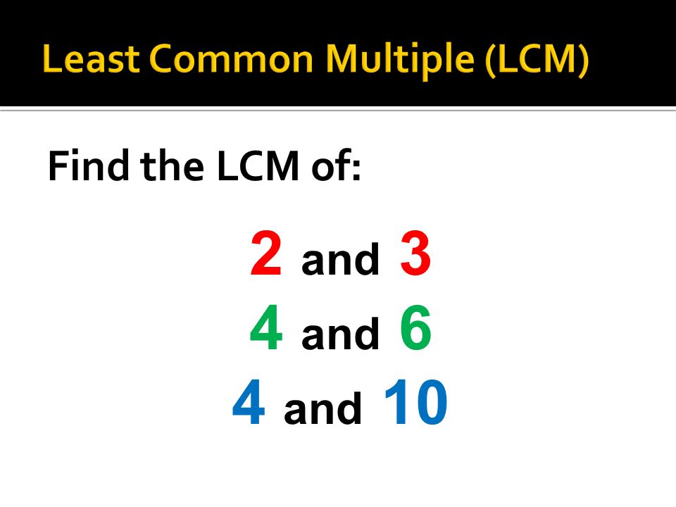 Find the LCM of: 2 and 3 4 and 6 4 and 10