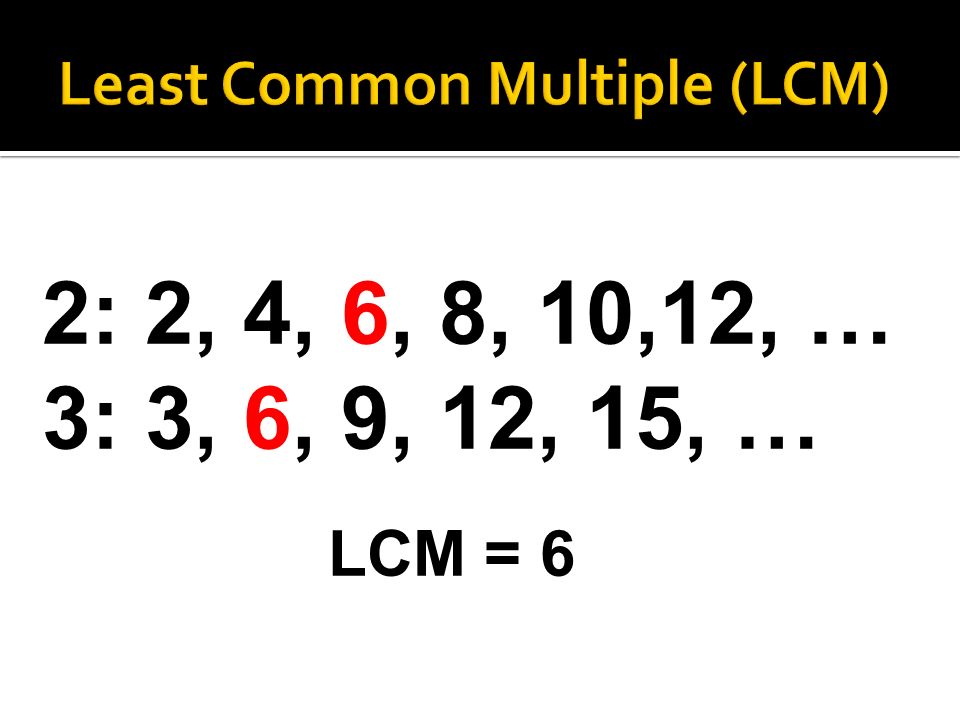 2: 2, 4, 6, 8, 10,12, … 3: 3, 6, 9, 12, 15, … LCM = 6