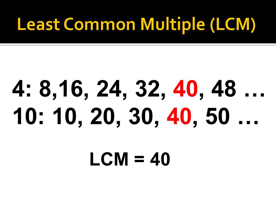 4: 8,16, 24, 32, 40, 48 … 10: 10, 20, 30, 40, 50 … LCM = 40