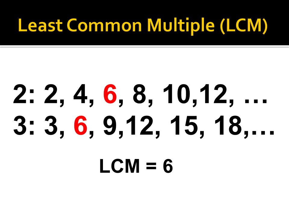 2: 2, 4, 6, 8, 10,12, … 3: 3, 6, 9,12, 15, 18,… LCM = 6