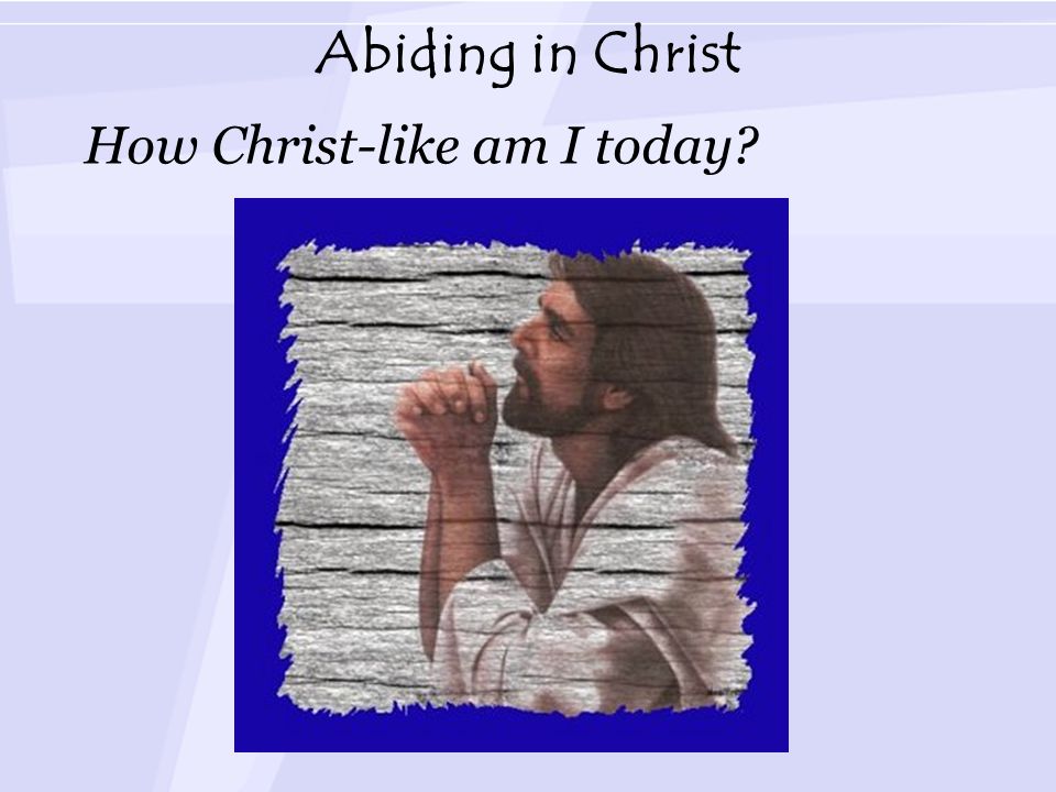 Abiding in Christ How Christ-like am I today