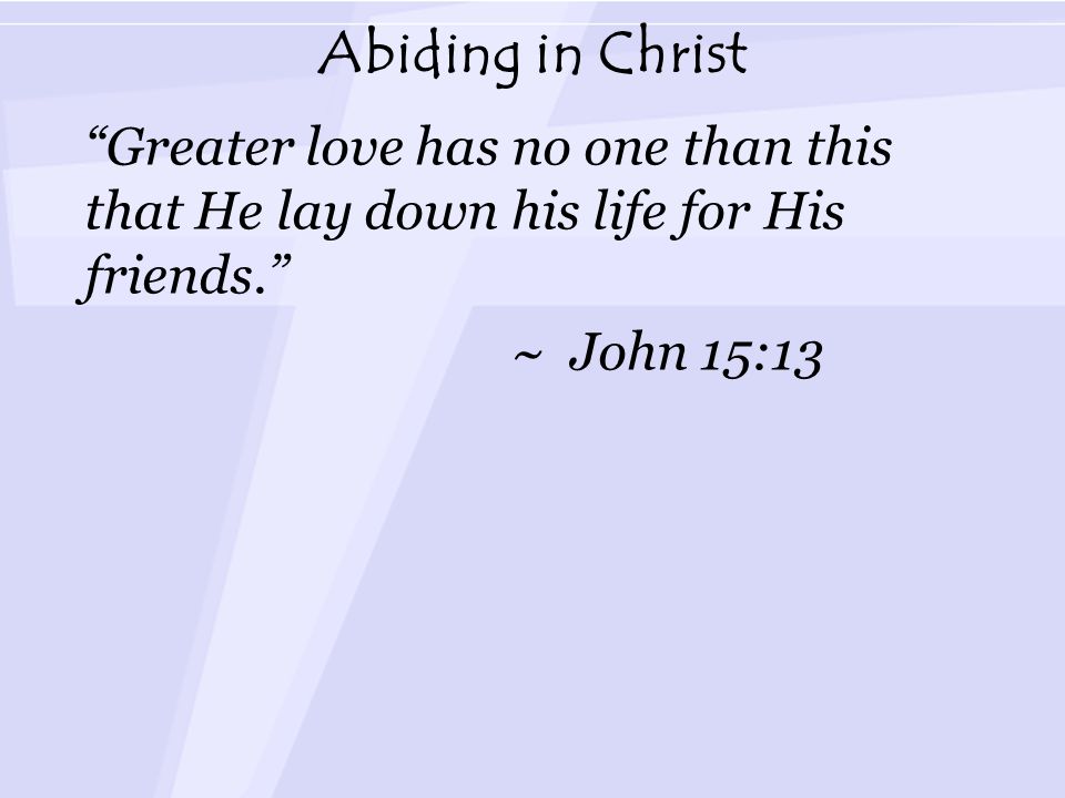 Abiding in Christ Greater love has no one than this that He lay down his life for His friends. ~ John 15:13