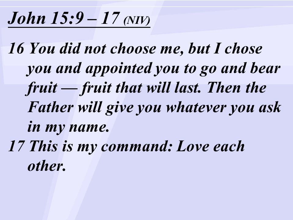 John 15:9 – 17 (NIV) 16 You did not choose me, but I chose you and appointed you to go and bear fruit — fruit that will last.